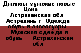 Джинсы мужские новые › Цена ­ 1 500 - Астраханская обл., Астрахань г. Одежда, обувь и аксессуары » Мужская одежда и обувь   . Астраханская обл.